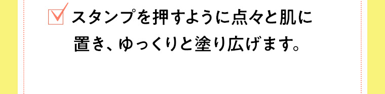 スタンプを押すように点々と肌に置き、ゆっくりと塗り広げます。
