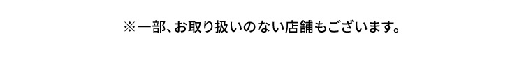 ※一部、お取り扱いのない店舗もございます。