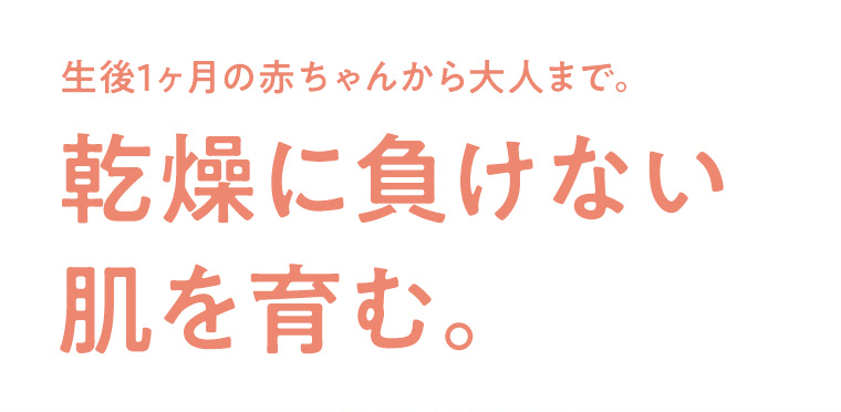 生後1ヶ月の赤ちゃんから大人まで、乾燥に負けない肌を育む。