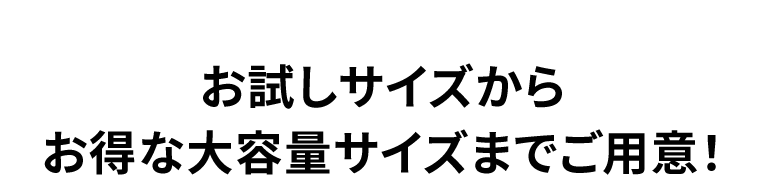 お試しサイズからお得な大容量サイズまでご用意！