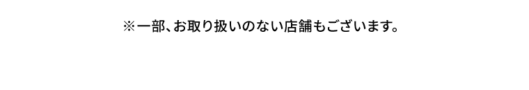 ※一部、お取り扱いのない店舗もございます。