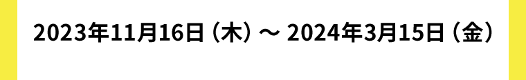 2023年11月16日（木）〜 2024年1月15日（月）
