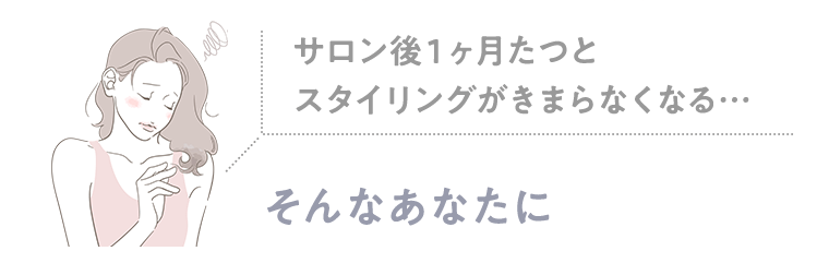 サロン後1ヶ月たつとスタイリングがきまらなくなる…　そんなあなたに