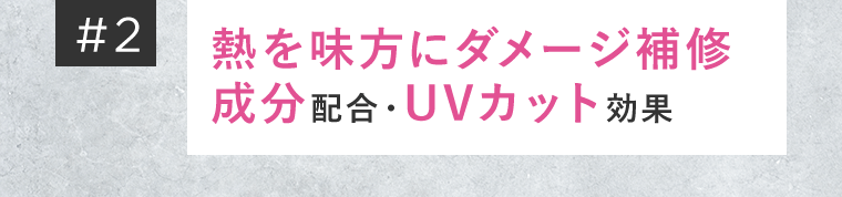 ＃2　熱を味方にダメージ補修成分配合・UVカット効果