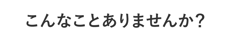こんなことありませんか？