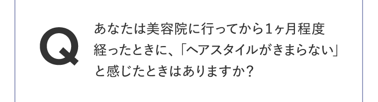あなたは美容院に行ってから１ヶ月程度経ったときに、「ヘアスタイルがきまらない」と感じたときはありますか？
