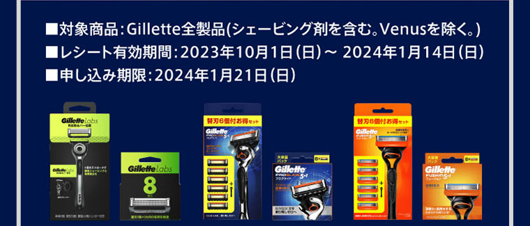 ■対象商品：Gillette全製品（シェービング剤を含む。Venusを除く。）■レシート有効期間：2023年10月1日（日）～2024年1月14日（日）■申し込み期限：2024年1月21日（日）
