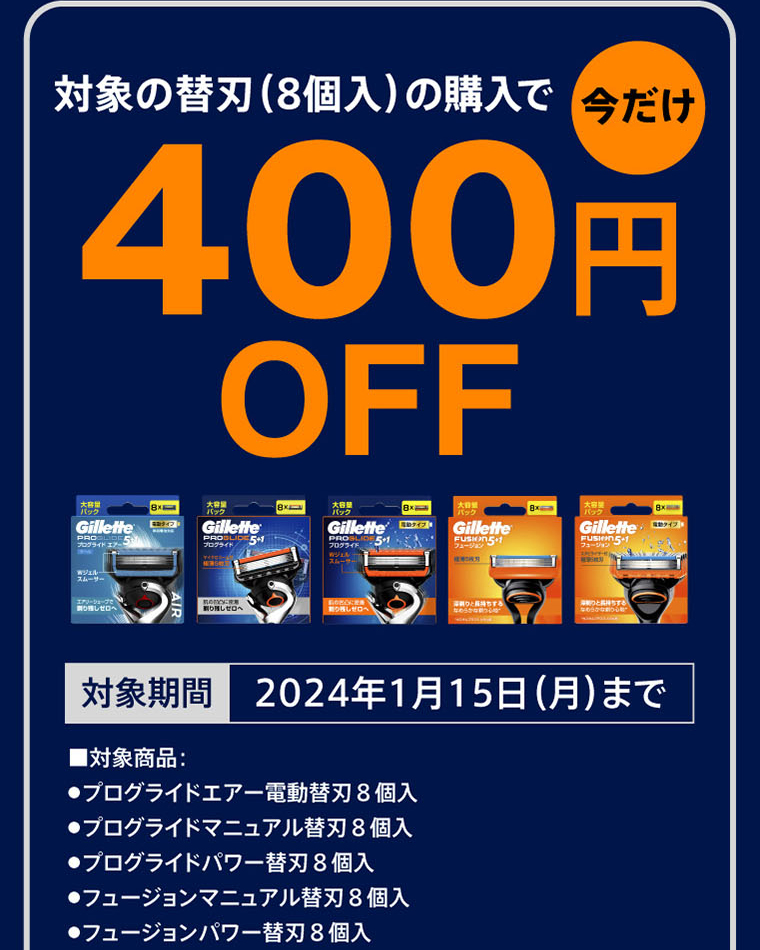 対象の替刃（8個入）の購入で今だけ400円OFF【対象期間】2024年1月15日（月）まで■対象商品：・プログライドエアー電動替刃8個入・プログライドマニュアル替刃8個入・プログライドパワー替刃8個入・フュージョンマニュアル替刃8個入・フュージョンパワー替刃8個入