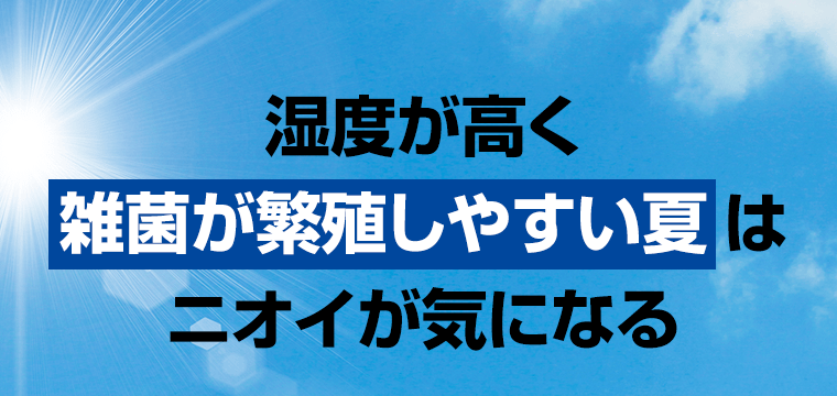湿度が高く雑菌が繁殖しやすい夏はニオイが気になる