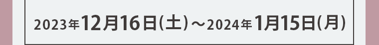 2023年12月16日 (土) ~ 2024年1月15日 (月)