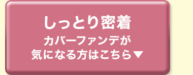 しっとり密着 カバーファンデが気になる方はこちら