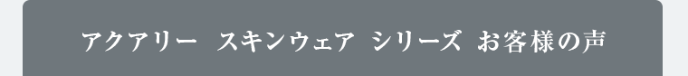 アクアリースキンウェア シリーズ お客様の声