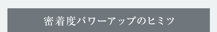 密着度パワーアップのヒミツ