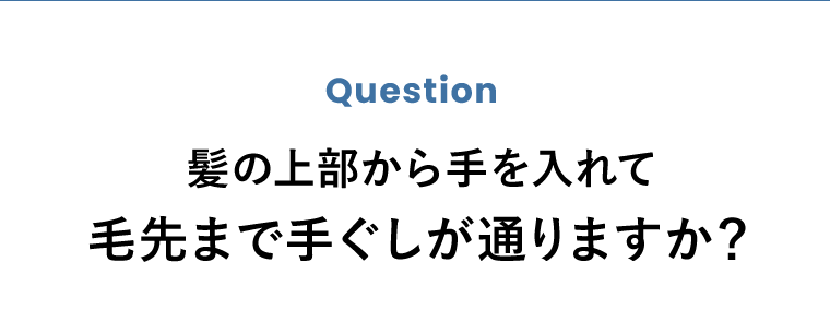 Question　髪の上部から手を入れて毛先まで手ぐしが通りますか？