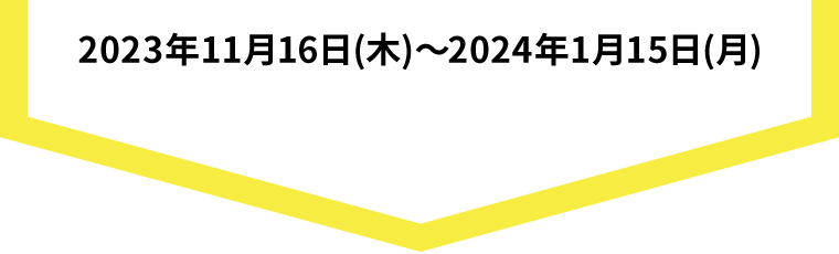 2023年11月16日(木)〜2024年1月15日(月)