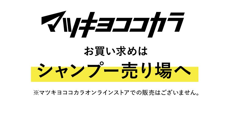 マツキヨココカラ　お買い求めはシャンプー売り場へ　※マツキヨココカラオンラインストアでの販売はございません。