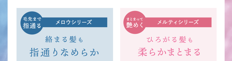 【毛先まで指通る】メロウシリーズ　絡まる髪も指通りなめらか｜【まとまって艶めく】メルティシリーズ　ひろがる髪も柔らかまとまる