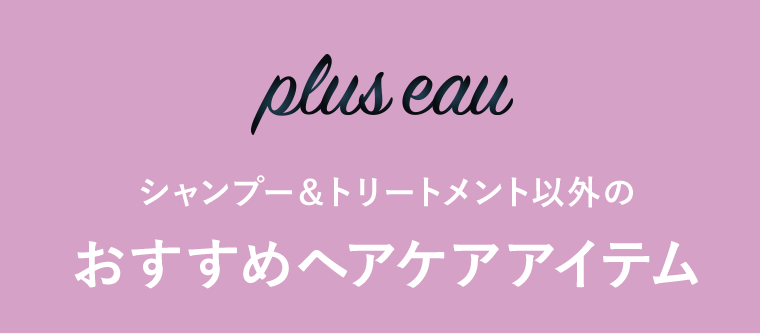 plus eau　シャンプー＆トリートメント以外のおすすめヘアケアアイテム