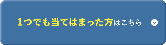 1つでも当てはまった方はこちら