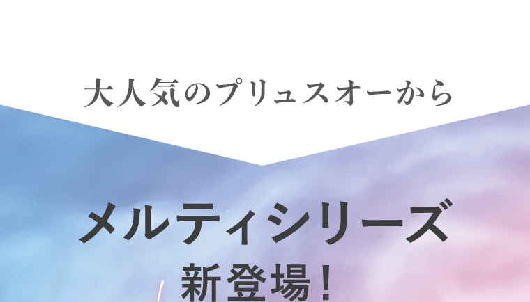 大人気のプリュスオーからメルティシリーズ新登場！