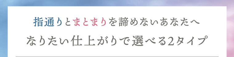 指通りとまとまりを諦めないあなたへ　なりたい仕上がりで選べる2タイプ