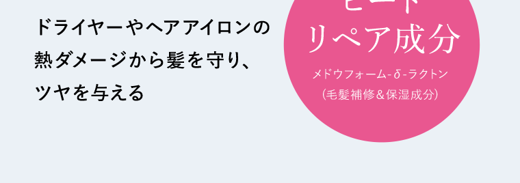 ドライヤーやヘアアイロンの熱ダメージから髪を守り、ツヤを与える　【ヒートリペア成分】メドウフォーム-δ-ラクトン(毛髪補修＆保湿成分)