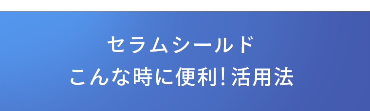 セラムシールド　こんな時に便利！活用法