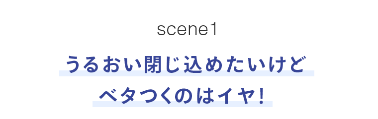 scene1　うるおい閉じ込めたいけどベタつくのはイヤ！