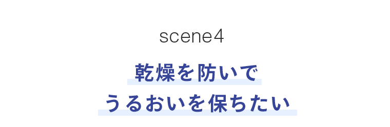 scene4　乾燥を防いでうるおいを保ちたい