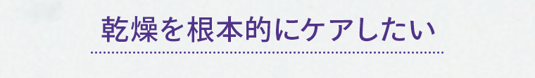 乾燥を根本的にケアしたい