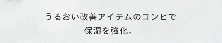 うるおい改善アイテムのコンビで保湿を強化。