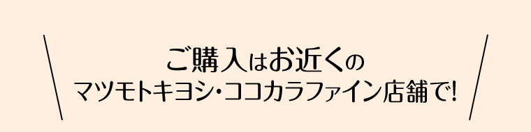 ご購入はお近くのマツモトキヨシ・ココカラファイン店舗で！