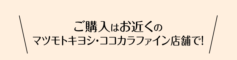 ご購入はお近くのマツモトキヨシ・ココカラファイン店舗で！
