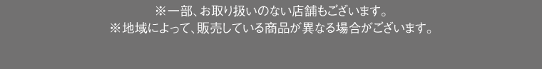 ※一部、お取り扱いのない店舗もございます。※地域によって、販売している商品が異なる場合がございます。