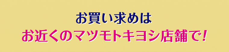 お買い求めはお近くのマツモトキヨシ店舗で！