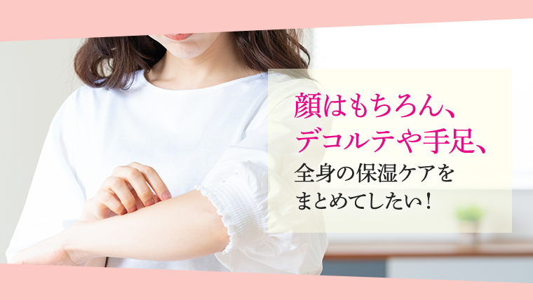 顔はもちろん、デコルテや手足、全身の保湿ケアをまとめてしたい！