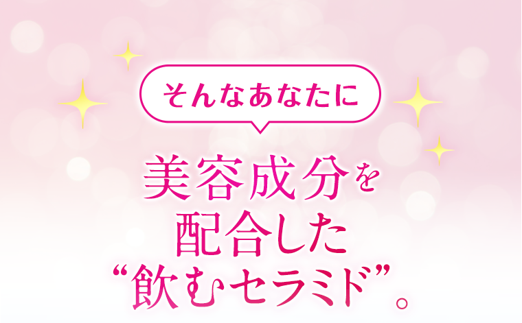 そんなあなたに美容成分を配合した“飲むセラミド”