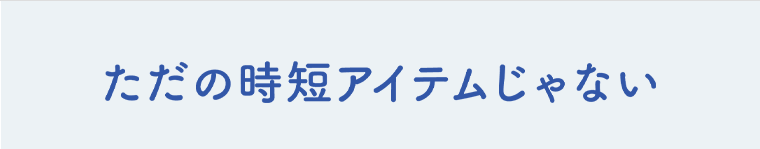 ただの時短アイテムじゃない
