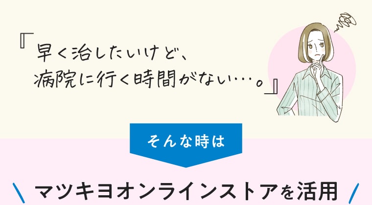 早く治したいけど、病院に行く時間がない…。そんな時はマツキヨオンラインストアを活用
