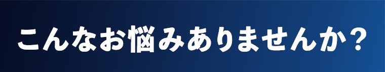 こんなお悩みありませんか？
