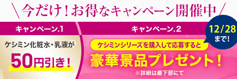 今だけ！お得なキャンペーン開催中 キャンペーン1：ケシミン化粧水・乳液が50円引き！ キャンペーン2：ケシミンシリーズを購入して応募すると豪華景品プレゼント！12/28まで！