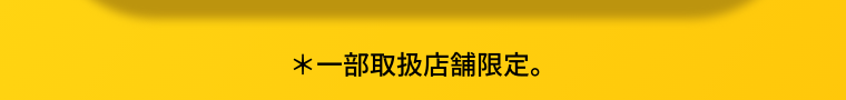 ＊一部取扱店舗限定。