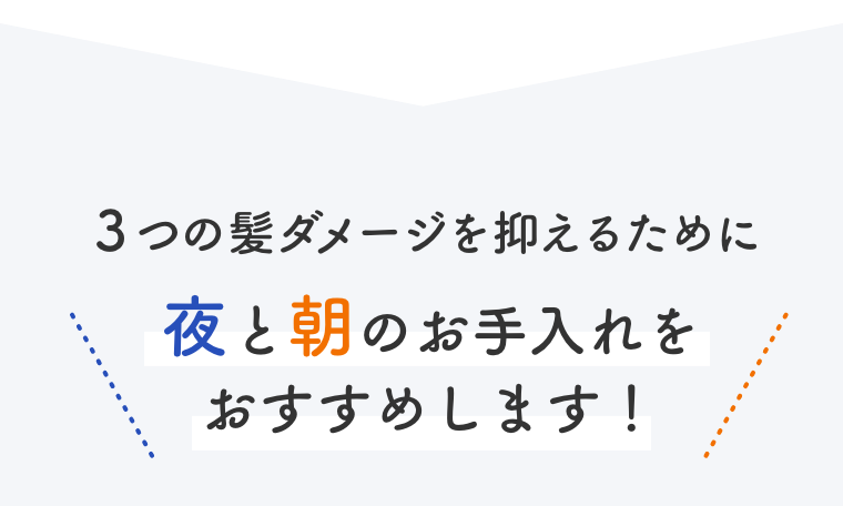 ３つの髪ダメージを抑えるために夜と朝のお手入れをおすすめします！