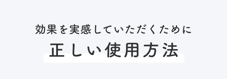 効果を実感していただくために正しい使用方法