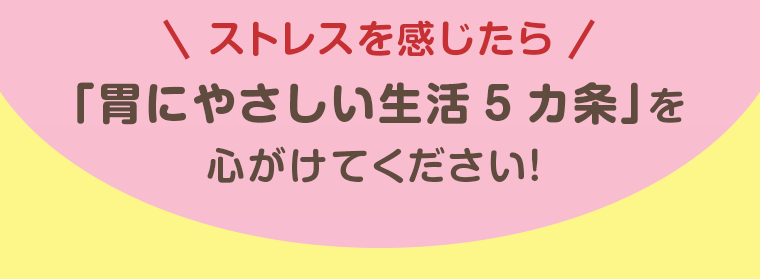 ストレスを感じたら「胃にやさしい生活5カ条」を心がけてください！
