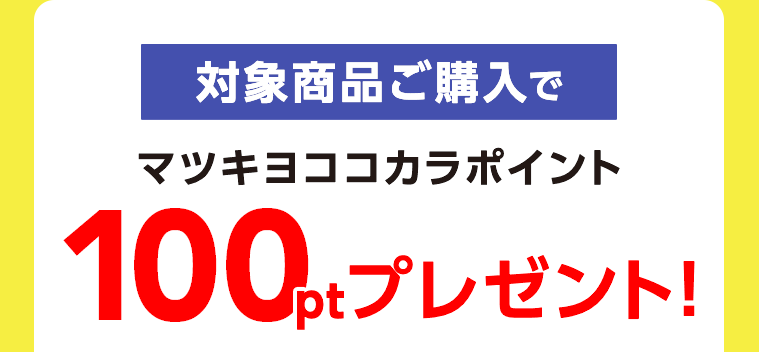 対象商品ご購入でマツキヨココカラポイント 100ptプレゼント！