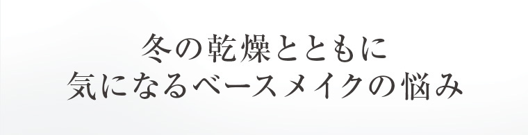 冬の乾燥とともに気になるベースメイクの悩み