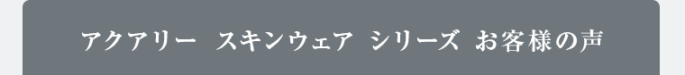 アクアリースキンウェア シリーズ お客様の声