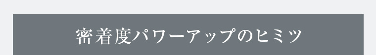 密着度パワーアップのヒミツ