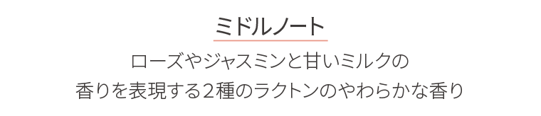 ミドルノート　ローズやジャスミンと甘いミルクの香りを表現する2種のラクトンのやわらかな香り